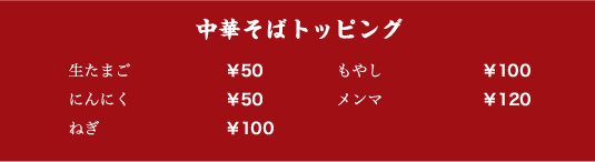 中華そばトッピング 生たまご:￥50／にんにく:￥50／ねぎ:￥70／もやし:￥70／メンマ:￥120
